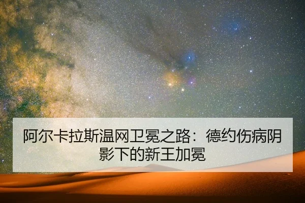 阿尔卡拉斯温网卫冕之路：德约伤病阴影下的新王加冕