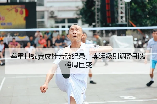 举重世锦赛廖桂芳破纪录，奥运级别调整引发格局巨变