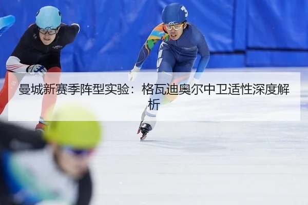 曼城新赛季阵型实验：格瓦迪奥尔中卫适性深度解析