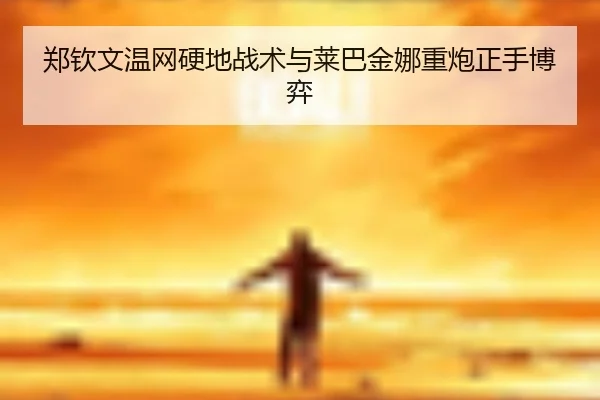 郑钦文温网硬地战术与莱巴金娜重炮正手博弈