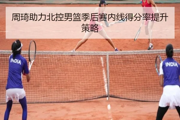 周琦助力北控男篮季后赛内线得分率提升策略
